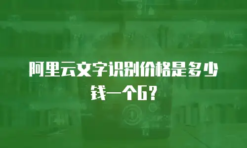 阿里云文字识别价格是多少钱一个G？