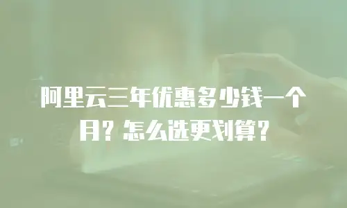 阿里云三年优惠多少钱一个月？怎么选更划算？