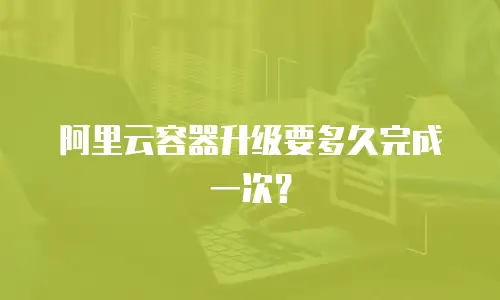 阿里云容器升级要多久完成一次？