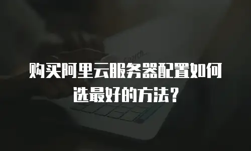 购买阿里云服务器配置如何选最好的方法？