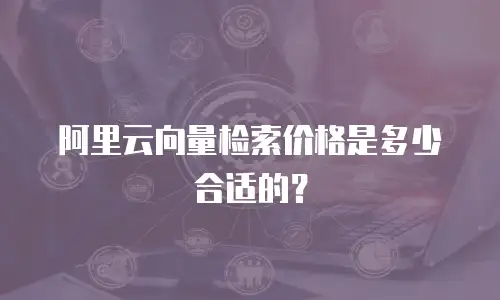 阿里云向量检索价格是多少合适的？