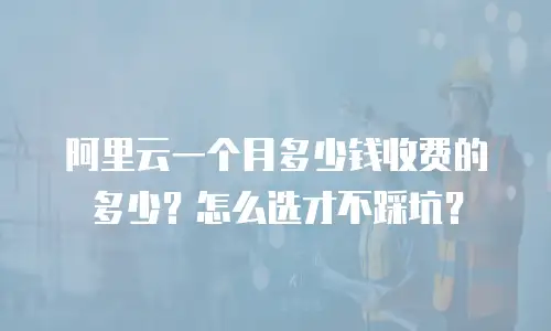 阿里云一个月多少钱收费的多少？怎么选才不踩坑？