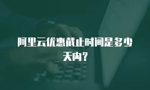 阿里云优惠截止时间是多少天内？