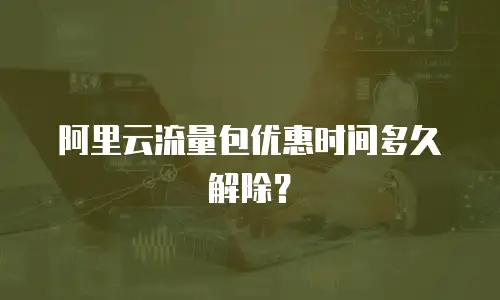 阿里云流量包优惠时间多久解除？