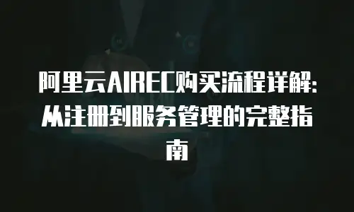 阿里云AIREC购买流程详解：从注册到服务管理的完整指南