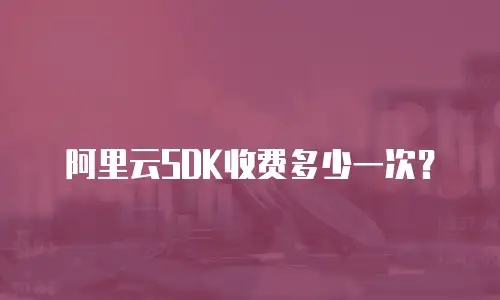 阿里云SDK收费多少一次？