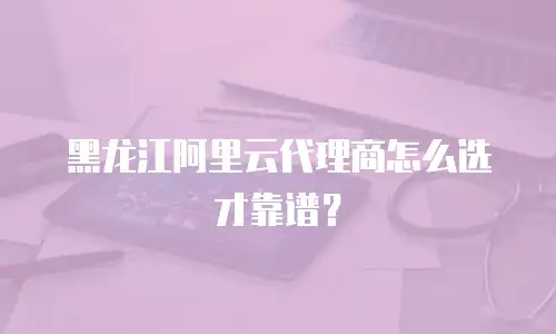 黑龙江阿里云代理商怎么选才靠谱？