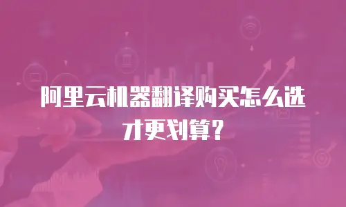 阿里云机器翻译购买怎么选才更划算？