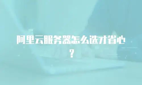 阿里云服务器怎么选才省心？