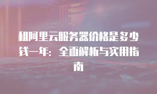 租阿里云服务器价格是多少钱一年：全面解析与实用指南