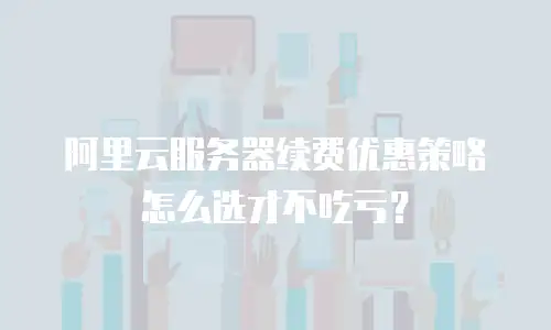 阿里云服务器续费优惠策略怎么选才不吃亏？