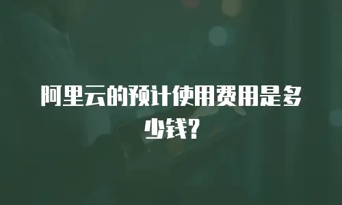 阿里云的预计使用费用是多少钱？