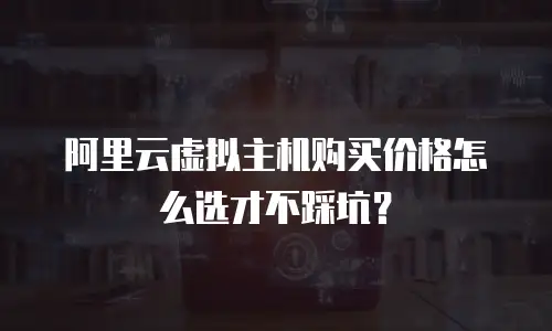 阿里云虚拟主机购买价格怎么选才不踩坑？