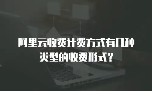 阿里云收费计费方式有几种类型的收费形式？