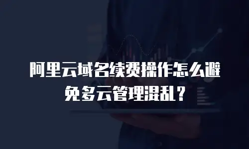 阿里云域名续费操作怎么避免多云管理混乱？