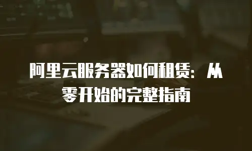 阿里云服务器如何租赁：从零开始的完整指南