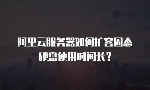 阿里云服务器如何扩容固态硬盘使用时间长？
