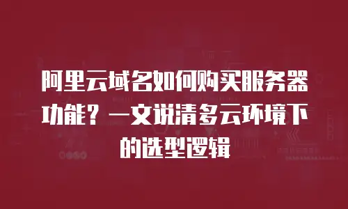 阿里云域名如何购买服务器功能？一文说清多云环境下的选型逻辑