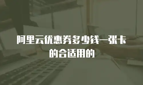 阿里云优惠券多少钱一张卡的合适用的