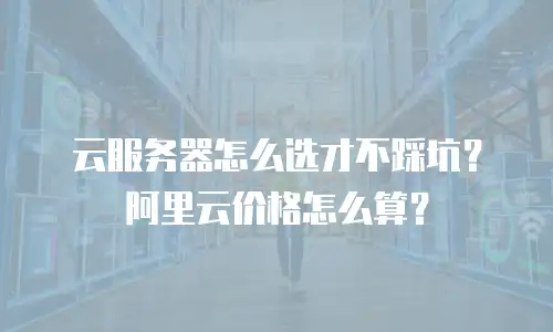 云服务器怎么选才不踩坑？阿里云价格怎么算？
