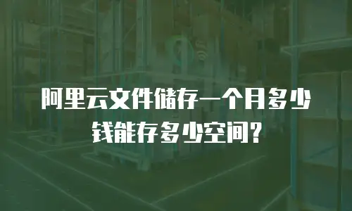 阿里云文件储存一个月多少钱能存多少空间？