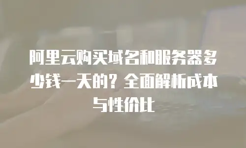 阿里云购买域名和服务器多少钱一天的？全面解析成本与性价比
