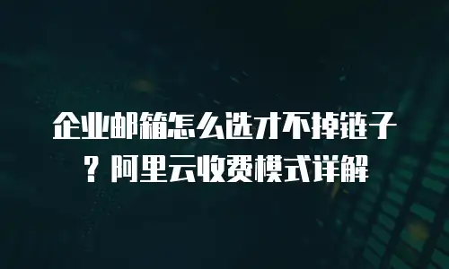 企业邮箱怎么选才不掉链子？阿里云收费模式详解
