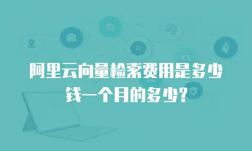 阿里云向量检索费用是多少钱一个月的多少？