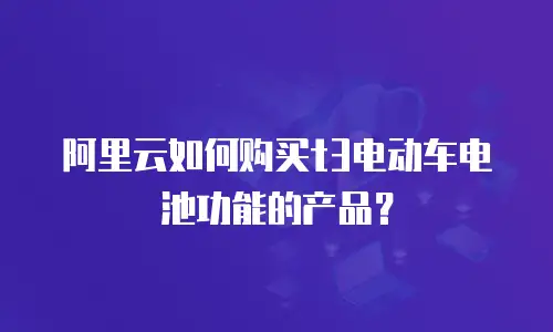 阿里云如何购买t3电动车电池功能的产品？