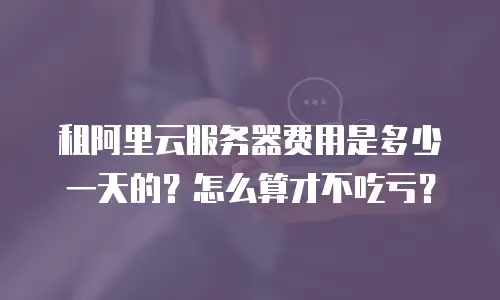 租阿里云服务器费用是多少一天的？怎么算才不吃亏？