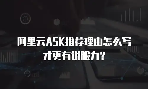 阿里云ASK推荐理由怎么写才更有说服力？