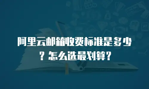 阿里云邮箱收费标准是多少？怎么选最划算？