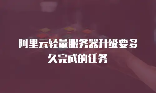 阿里云轻量服务器升级要多久完成的任务