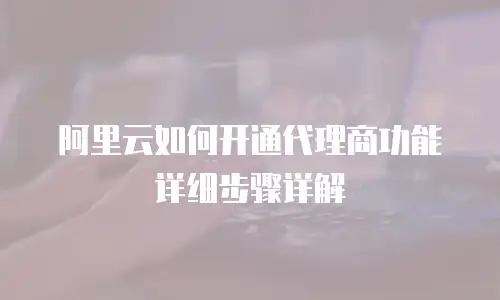 阿里云如何开通代理商功能详细步骤详解