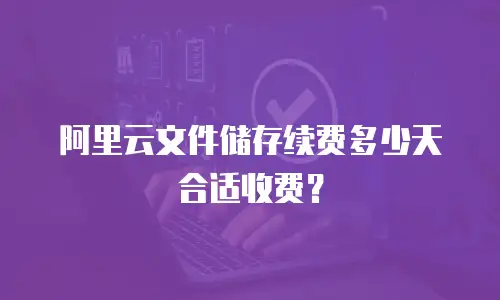 阿里云文件储存续费多少天合适收费？