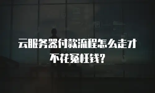 云服务器付款流程怎么走才不花冤枉钱？