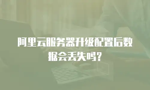 阿里云服务器升级配置后数据会丢失吗？
