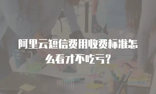 阿里云短信费用收费标准怎么看才不吃亏？