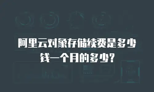 阿里云对象存储续费是多少钱一个月的多少？