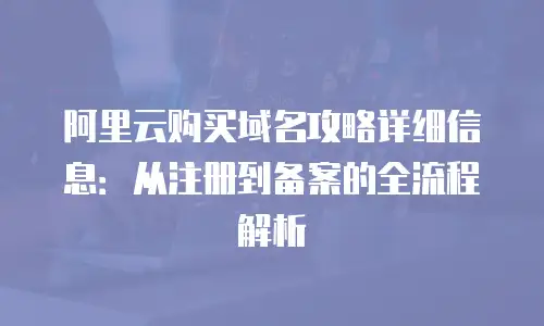 阿里云购买域名攻略详细信息：从注册到备案的全流程解析