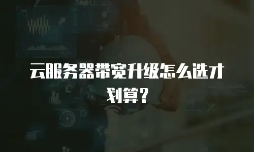 云服务器带宽升级怎么选才划算？