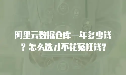 阿里云数据仓库一年多少钱？怎么选才不花冤枉钱？