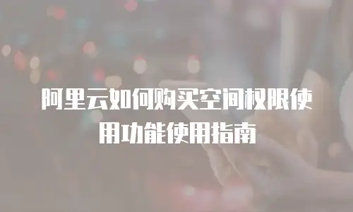 阿里云如何购买空间权限使用功能使用指南