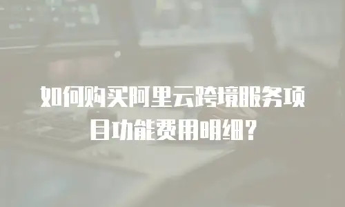 如何购买阿里云跨境服务项目功能费用明细？