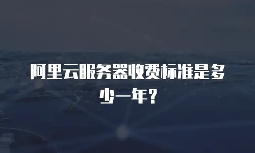 阿里云服务器收费标准是多少一年？
