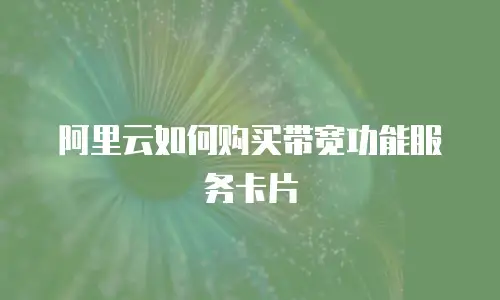 阿里云如何购买带宽功能服务卡片