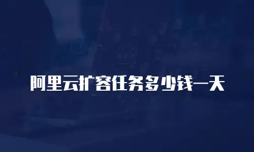 阿里云扩容任务多少钱一天