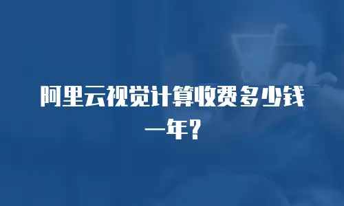 阿里云视觉计算收费多少钱一年？