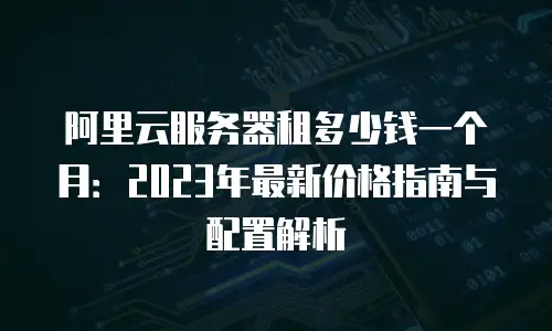 阿里云服务器租多少钱一个月：2023年最新价格指南与配置解析