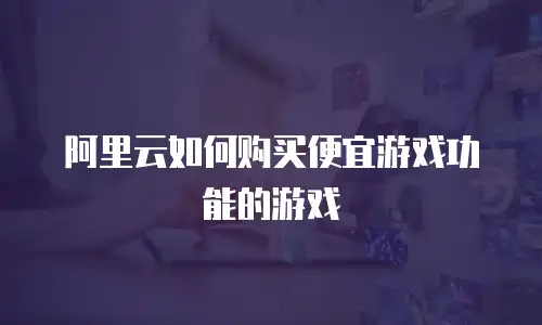 阿里云如何购买便宜游戏功能的游戏